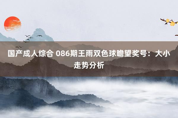 国产成人综合 086期王雨双色球瞻望奖号：大小走势分析