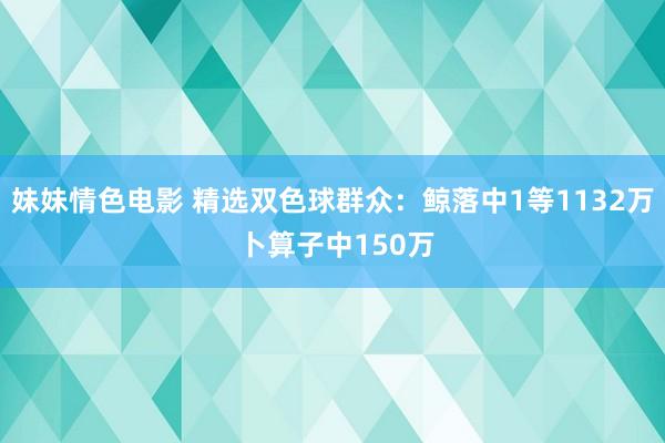 妹妹情色电影 精选双色球群众：鲸落中1等1132万 卜算子中150万