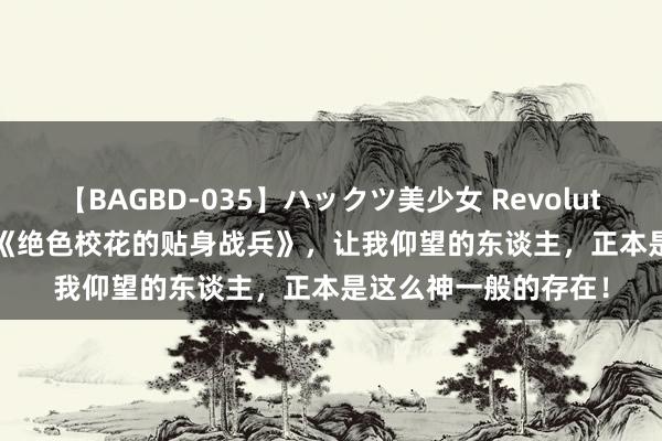 【BAGBD-035】ハックツ美少女 Revolution Rino 经典之作《绝色校花的贴身战兵》，让我仰望的东谈主，正本是这么神一般的存在！