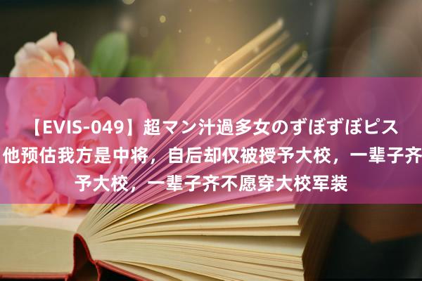 【EVIS-049】超マン汁過多女のずぼずぼピストンオナニー 3 他预估我方是中将，自后却仅被授予大校，一辈子齐不愿穿大校军装