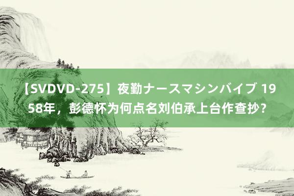 【SVDVD-275】夜勤ナースマシンバイブ 1958年，彭德怀为何点名刘伯承上台作查抄？