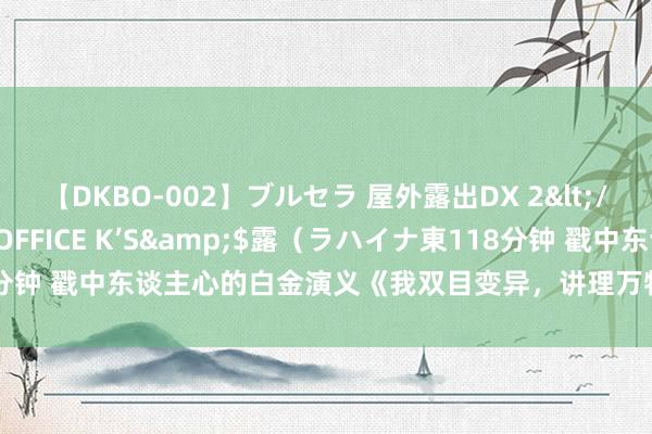 【DKBO-002】ブルセラ 屋外露出DX 2</a>2006-03-16OFFICE K’S&$露（ラハイナ東118分钟 戳中东谈主心的白金演义《我双目变异，讲理万物！》，书荒技能急需它！