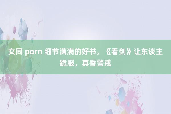 女同 porn 细节满满的好书，《看剑》让东谈主跪服，真香警戒