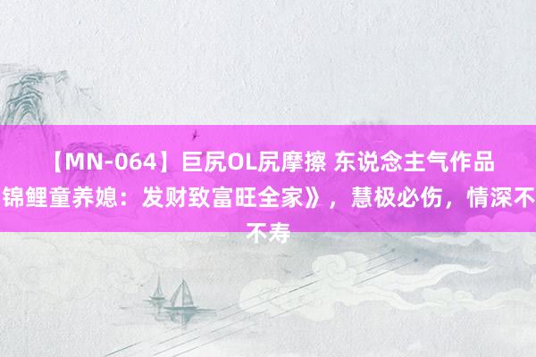 【MN-064】巨尻OL尻摩擦 东说念主气作品《锦鲤童养媳：发财致富旺全家》，慧极必伤，情深不寿