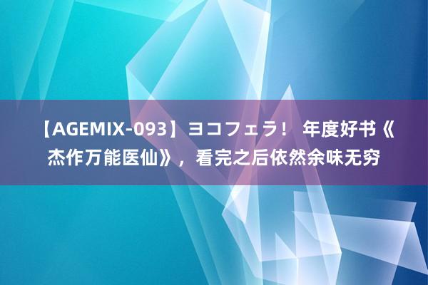 【AGEMIX-093】ヨコフェラ！ 年度好书《杰作万能医仙》，看完之后依然余味无穷