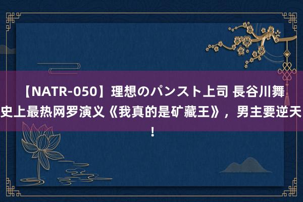 【NATR-050】理想のパンスト上司 長谷川舞 史上最热网罗演义《我真的是矿藏王》，男主要逆天！