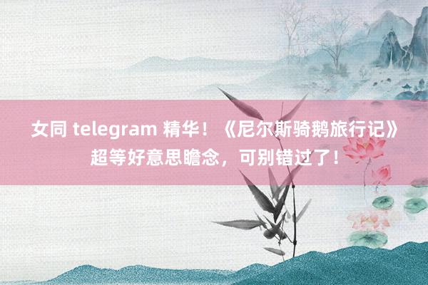 女同 telegram 精华！《尼尔斯骑鹅旅行记》超等好意思瞻念，可别错过了！