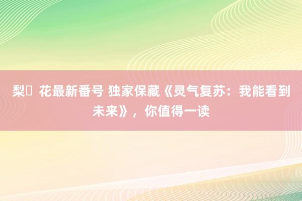 梨々花最新番号 独家保藏《灵气复苏：我能看到未来》，你值得一读