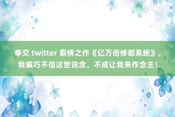 拳交 twitter 霸榜之作《亿万倍修都系统》，我偏巧不信这世说念，不成让我来作念主！