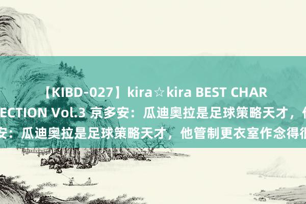 【KIBD-027】kira☆kira BEST CHARISMA☆MODEL☆COLLECTION Vol.3 京多安：瓜迪奥拉是足球策略天才，他管制更衣室作念得很好