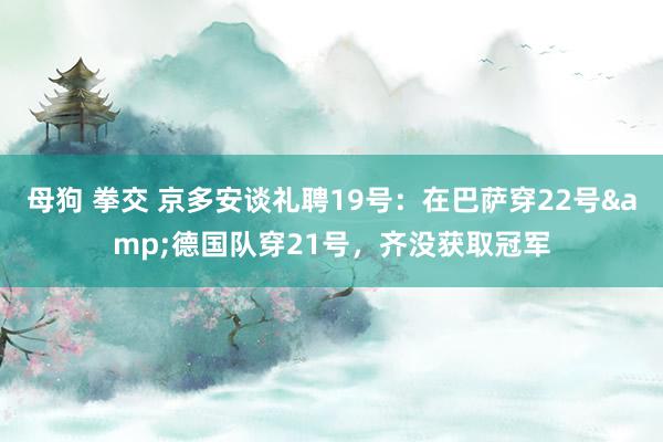 母狗 拳交 京多安谈礼聘19号：在巴萨穿22号&德国队穿21号，齐没获取冠军