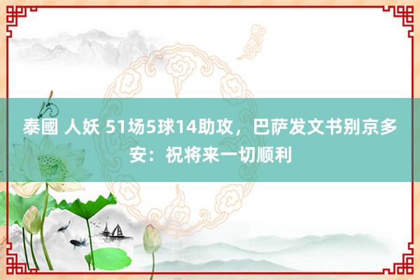 泰國 人妖 51场5球14助攻，巴萨发文书别京多安：祝将来一切顺利