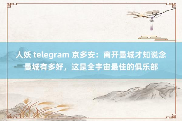 人妖 telegram 京多安：离开曼城才知说念曼城有多好，这是全宇宙最佳的俱乐部