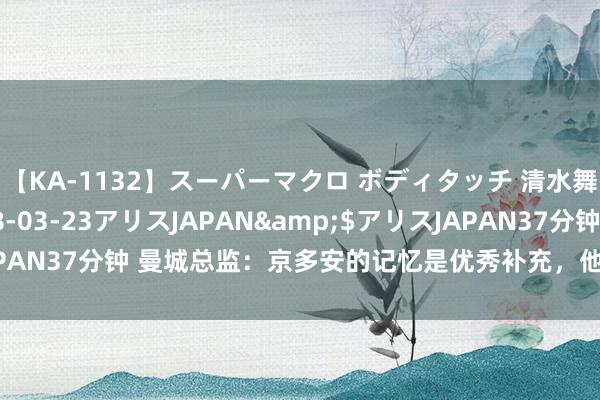 【KA-1132】スーパーマクロ ボディタッチ 清水舞</a>2008-03-23アリスJAPAN&$アリスJAPAN37分钟 曼城总监：京多安的记忆是优秀补充，他会匡助咱们争夺冠军