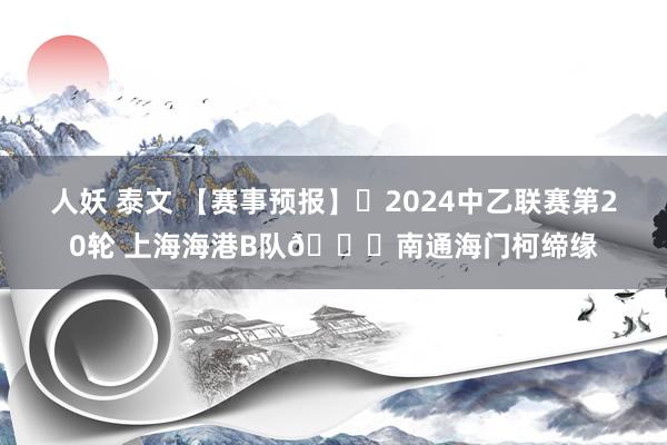 人妖 泰文 【赛事预报】⚽2024中乙联赛第20轮 上海海港B队?南通海门柯缔缘