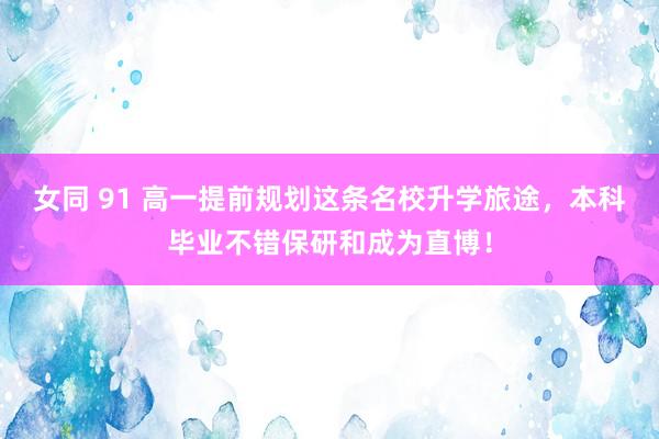 女同 91 高一提前规划这条名校升学旅途，本科毕业不错保研和成为直博！