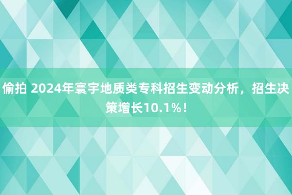 偷拍 2024年寰宇地质类专科招生变动分析，招生决策增长10.1%！