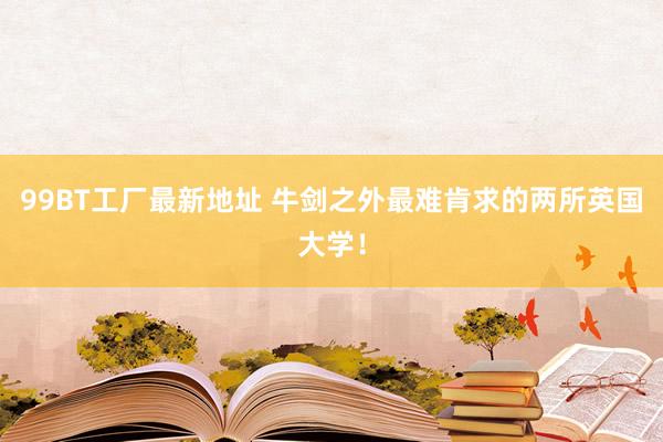 99BT工厂最新地址 牛剑之外最难肯求的两所英国大学！