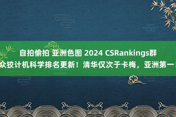 自拍偷拍 亚洲色图 2024 CSRankings群众狡计机科学排名更新！清华仅次于卡梅，亚洲第一！