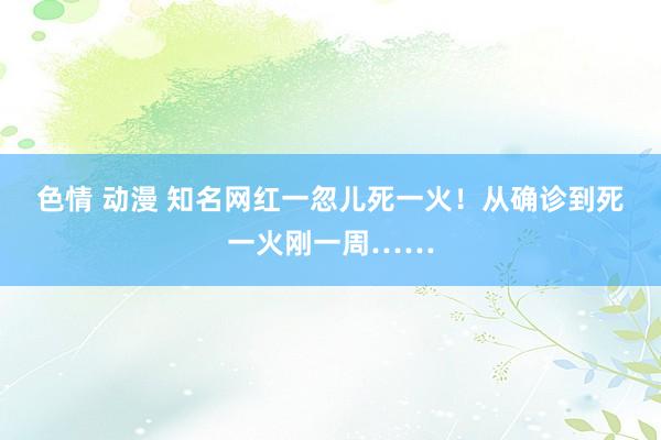 色情 动漫 知名网红一忽儿死一火！从确诊到死一火刚一周……