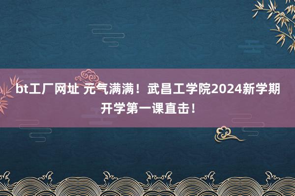 bt工厂网址 元气满满！武昌工学院2024新学期开学第一课直击！