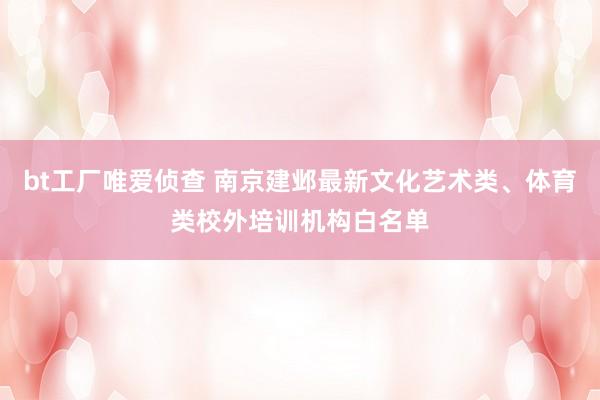 bt工厂唯爱侦查 南京建邺最新文化艺术类、体育类校外培训机构白名单