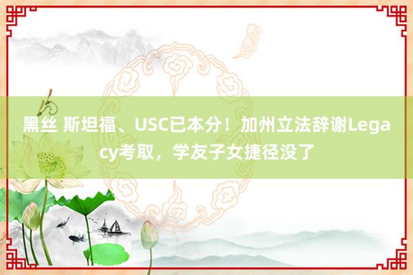 黑丝 斯坦福、USC已本分！加州立法辞谢Legacy考取，学友子女捷径没了