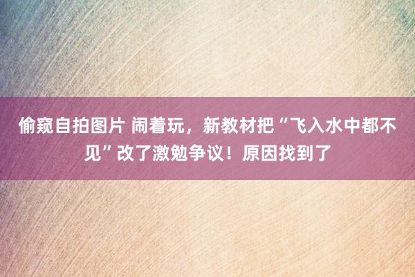 偷窥自拍图片 闹着玩，新教材把“飞入水中都不见”改了激勉争议！原因找到了