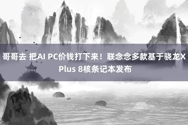 哥哥去 把AI PC价钱打下来！联念念多款基于骁龙X Plus 8核条记本发布