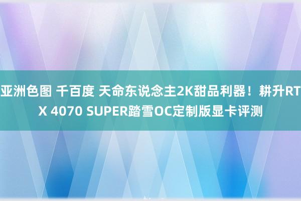 亚洲色图 千百度 天命东说念主2K甜品利器！耕升RTX 4070 SUPER踏雪OC定制版显卡评测