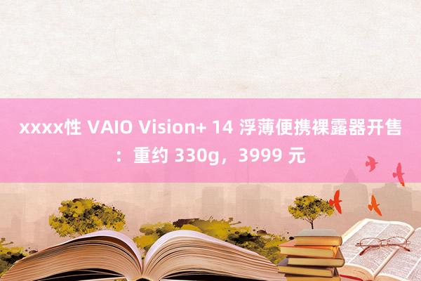 xxxx性 VAIO Vision+ 14 浮薄便携裸露器开售：重约 330g，3999 元