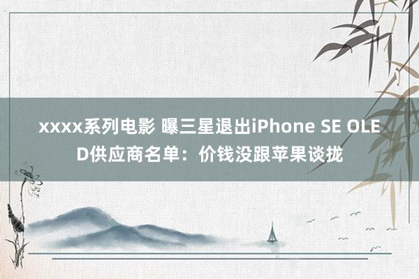 xxxx系列电影 曝三星退出iPhone SE OLED供应商名单：价钱没跟苹果谈拢