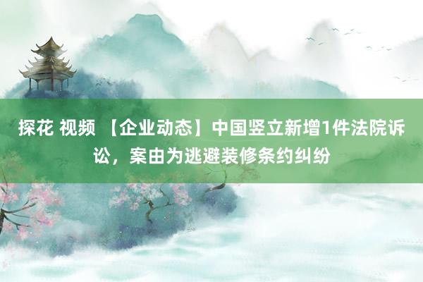 探花 视频 【企业动态】中国竖立新增1件法院诉讼，案由为逃避装修条约纠纷