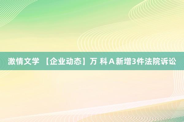 激情文学 【企业动态】万 科Ａ新增3件法院诉讼