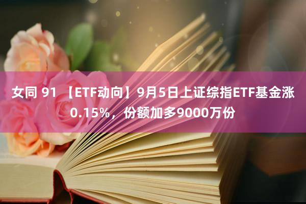 女同 91 【ETF动向】9月5日上证综指ETF基金涨0.15%，份额加多9000万份