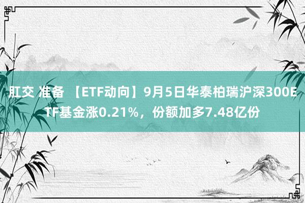 肛交 准备 【ETF动向】9月5日华泰柏瑞沪深300ETF基金涨0.21%，份额加多7.48亿份