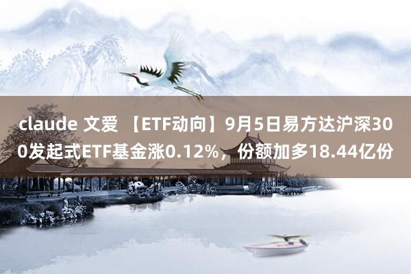 claude 文爱 【ETF动向】9月5日易方达沪深300发起式ETF基金涨0.12%，份额加多18.44亿份