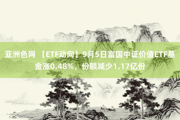 亚洲色网 【ETF动向】9月5日富国中证价值ETF基金涨0.48%，份额减少1.17亿份