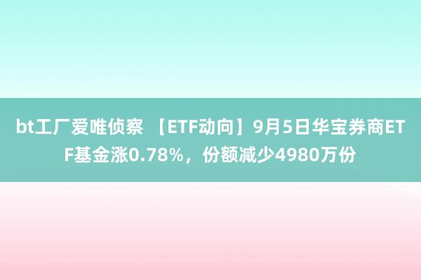 bt工厂爱唯侦察 【ETF动向】9月5日华宝券商ETF基金涨0.78%，份额减少4980万份