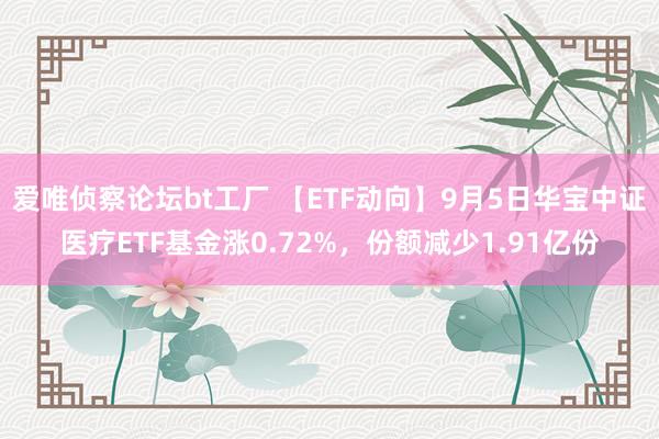 爱唯侦察论坛bt工厂 【ETF动向】9月5日华宝中证医疗ETF基金涨0.72%，份额减少1.91亿份