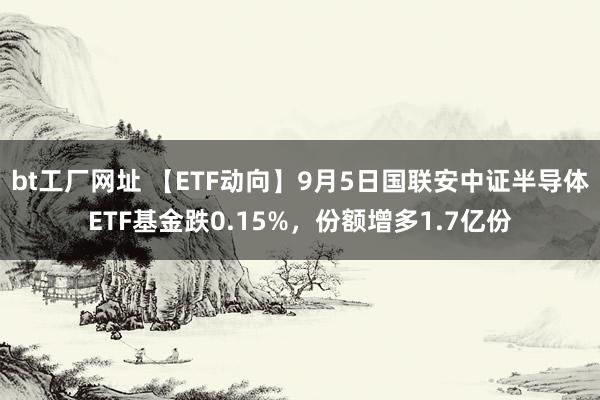 bt工厂网址 【ETF动向】9月5日国联安中证半导体ETF基金跌0.15%，份额增多1.7亿份