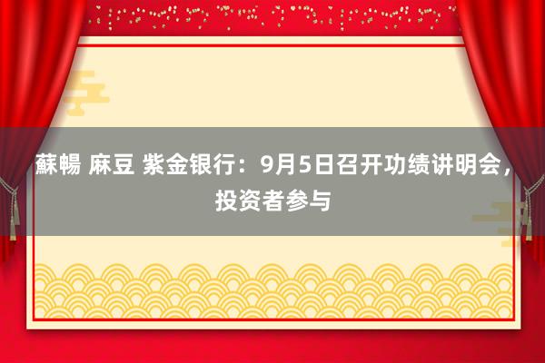 蘇暢 麻豆 紫金银行：9月5日召开功绩讲明会，投资者参与