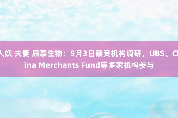 人妖 夫妻 康泰生物：9月3日禁受机构调研，UBS、China Merchants Fund等多家机构参与