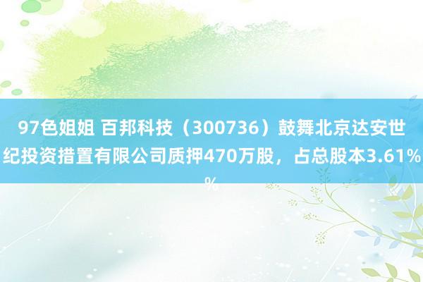 97色姐姐 百邦科技（300736）鼓舞北京达安世纪投资措置有限公司质押470万股，占总股本3.61%