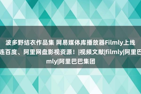 波多野结衣作品集 网易媒体库播放器Filmly上线：可直连百度、阿里网盘影视资源！|视频文献|filmly|阿里巴巴集团