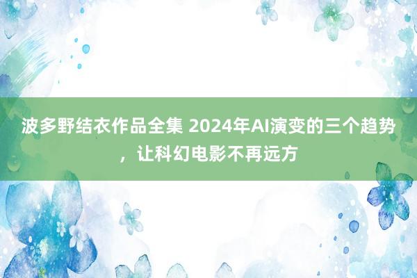 波多野结衣作品全集 2024年AI演变的三个趋势，让科幻电影不再远方