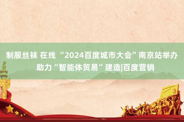 制服丝袜 在线 “2024百度城市大会”南京站举办   助力“智能体贸易”建造|百度营销