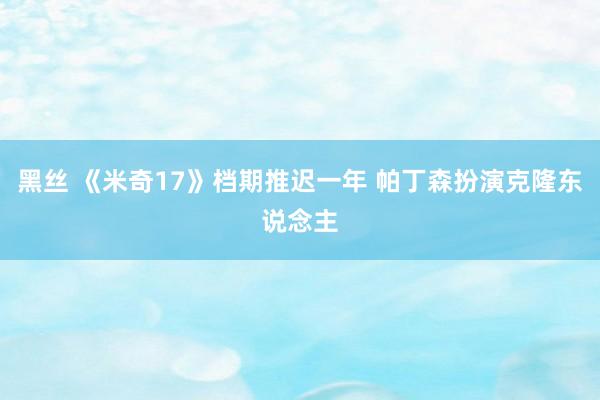 黑丝 《米奇17》档期推迟一年 帕丁森扮演克隆东说念主