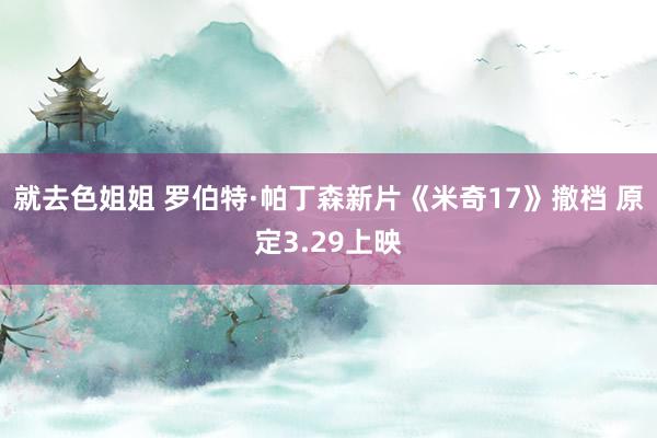 就去色姐姐 罗伯特·帕丁森新片《米奇17》撤档 原定3.29上映