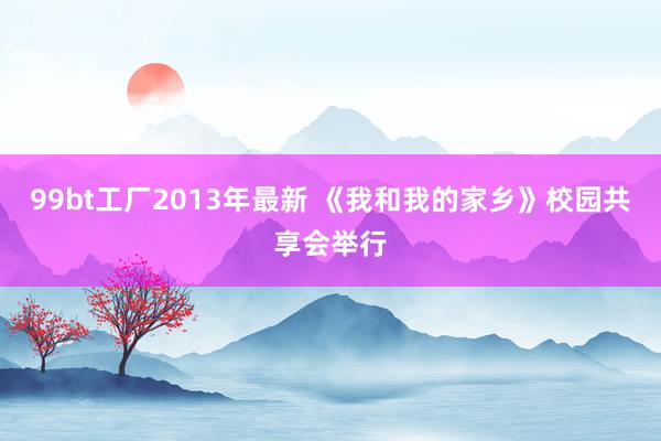 99bt工厂2013年最新 《我和我的家乡》校园共享会举行